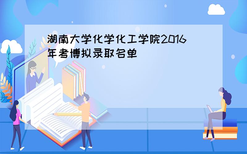 湖南大学化学化工学院2016年考博拟录取名单