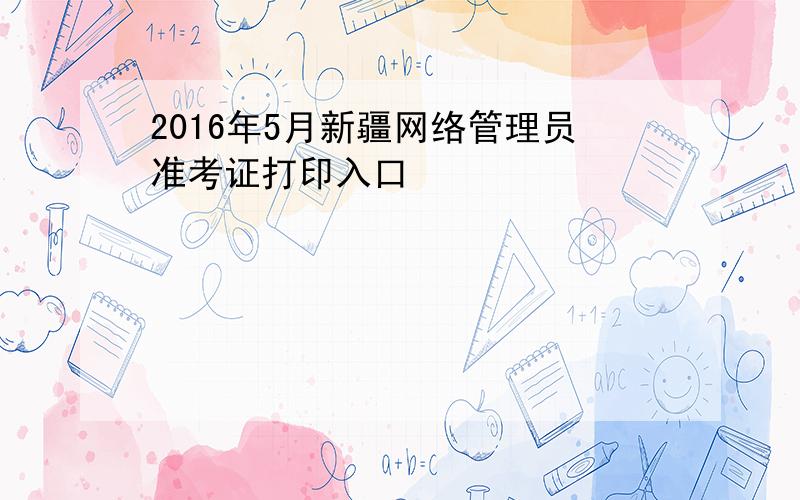 2016年5月新疆网络管理员准考证打印入口