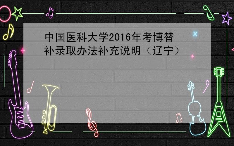 中国医科大学2016年考博替补录取办法补充说明（辽宁）