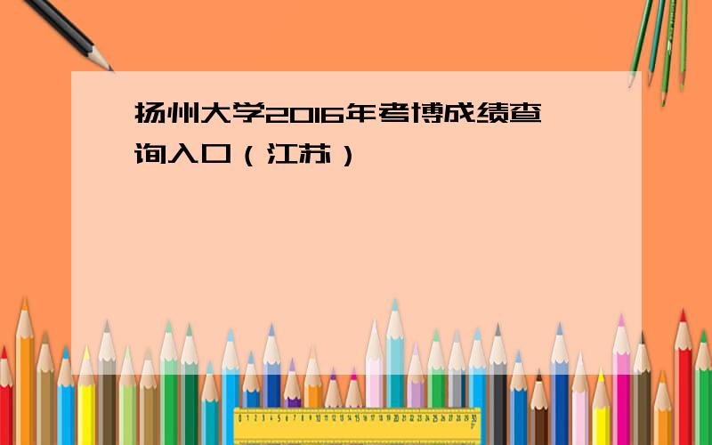 扬州大学2016年考博成绩查询入口（江苏）