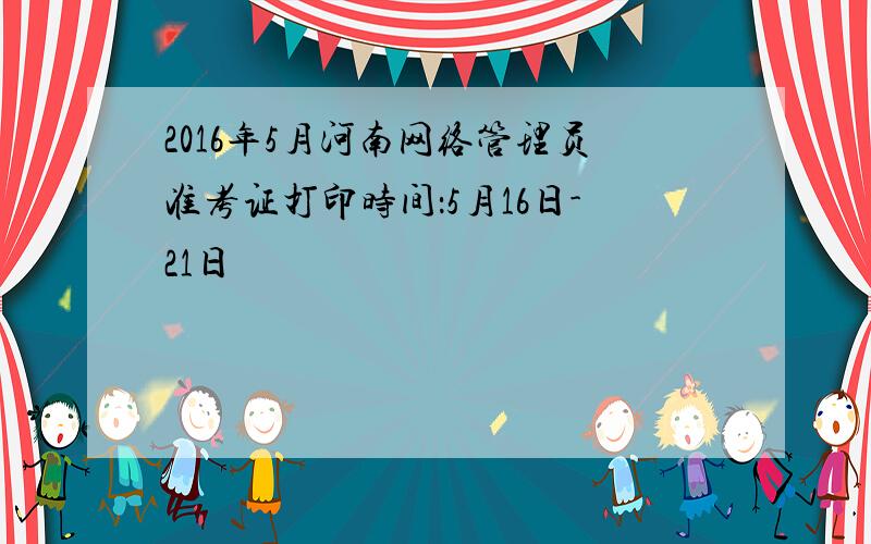 2016年5月河南网络管理员准考证打印时间：5月16日-21日