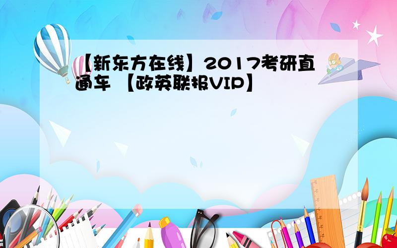 【新东方在线】2017考研直通车 【政英联报VIP】