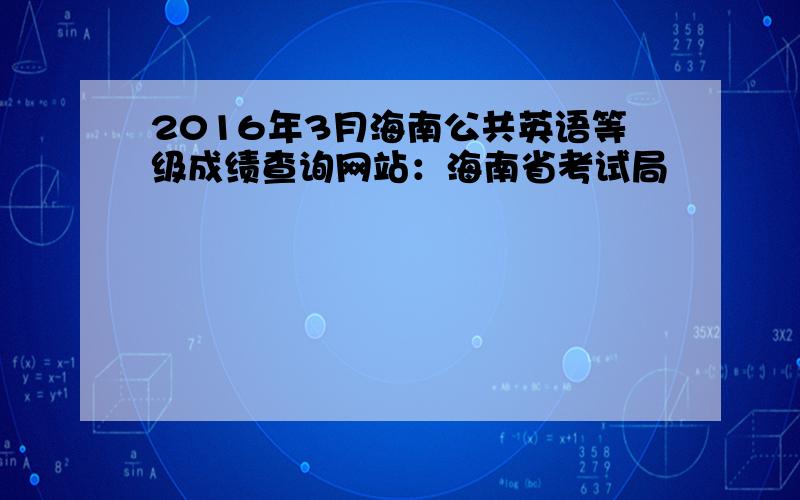 2016年3月海南公共英语等级成绩查询网站：海南省考试局