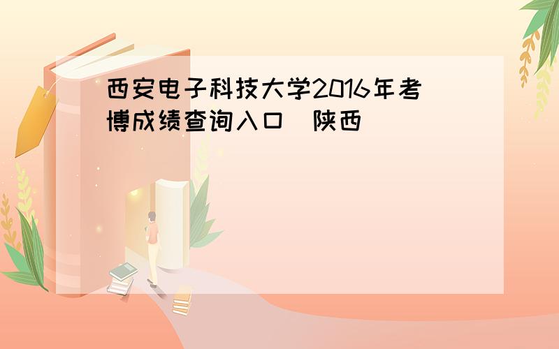 西安电子科技大学2016年考博成绩查询入口（陕西）