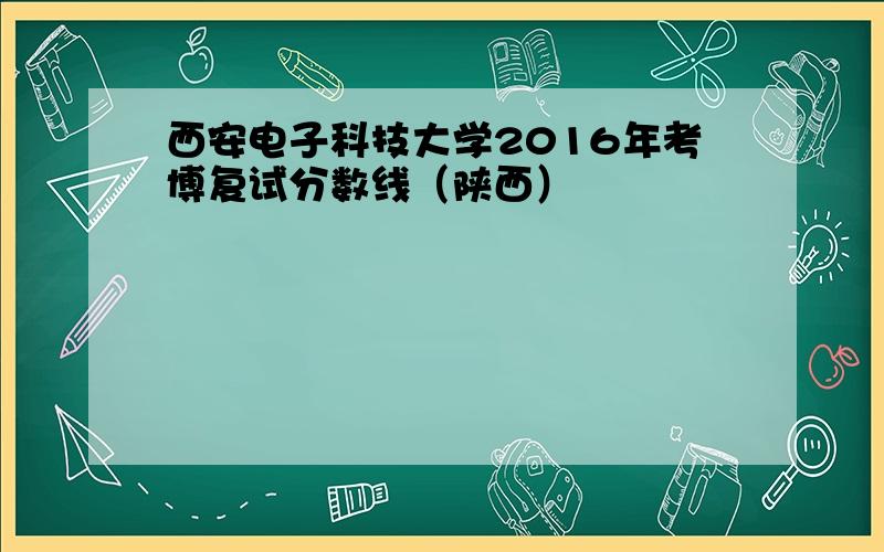 西安电子科技大学2016年考博复试分数线（陕西）