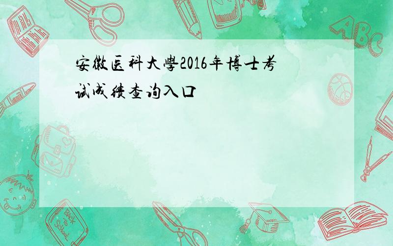 安徽医科大学2016年博士考试成绩查询入口