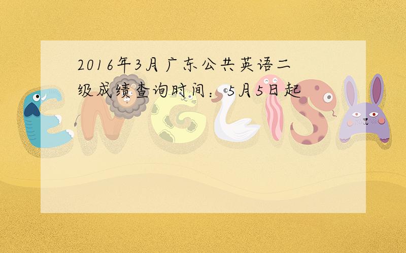 2016年3月广东公共英语二级成绩查询时间：5月5日起