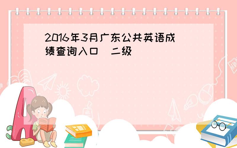 2016年3月广东公共英语成绩查询入口（二级）