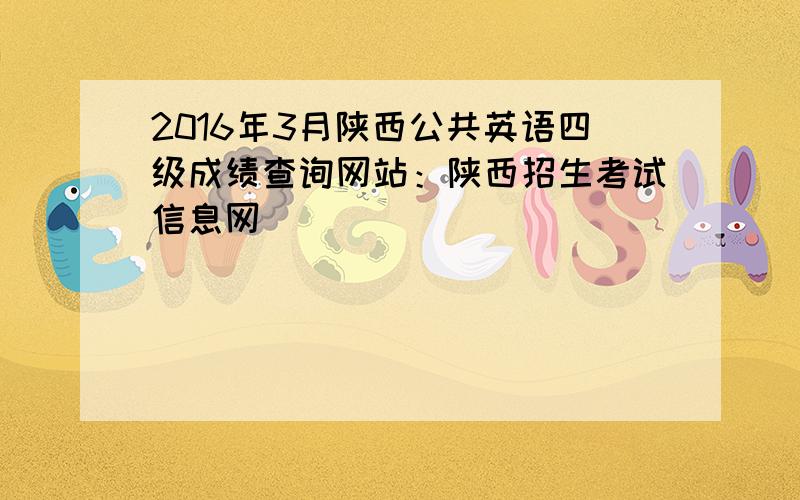 2016年3月陕西公共英语四级成绩查询网站：陕西招生考试信息网