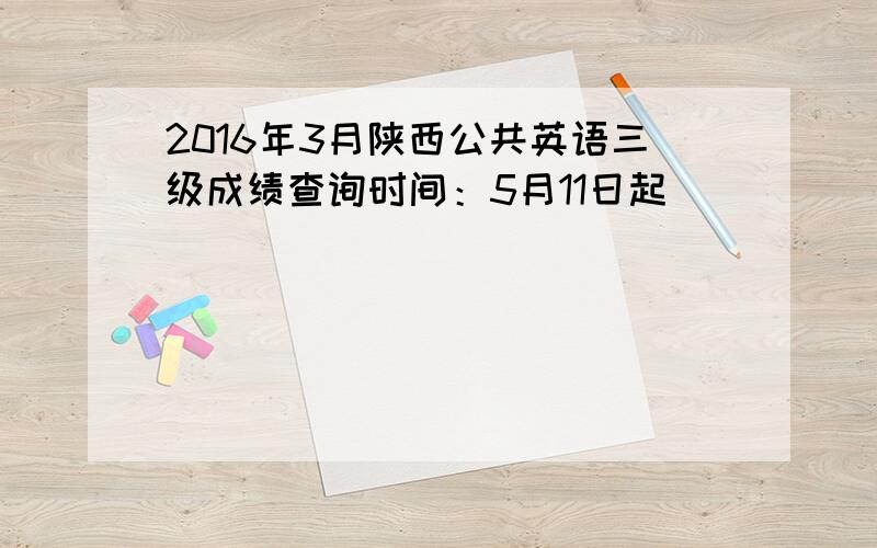 2016年3月陕西公共英语三级成绩查询时间：5月11日起