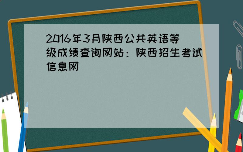 2016年3月陕西公共英语等级成绩查询网站：陕西招生考试信息网