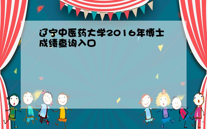 辽宁中医药大学2016年博士成绩查询入口