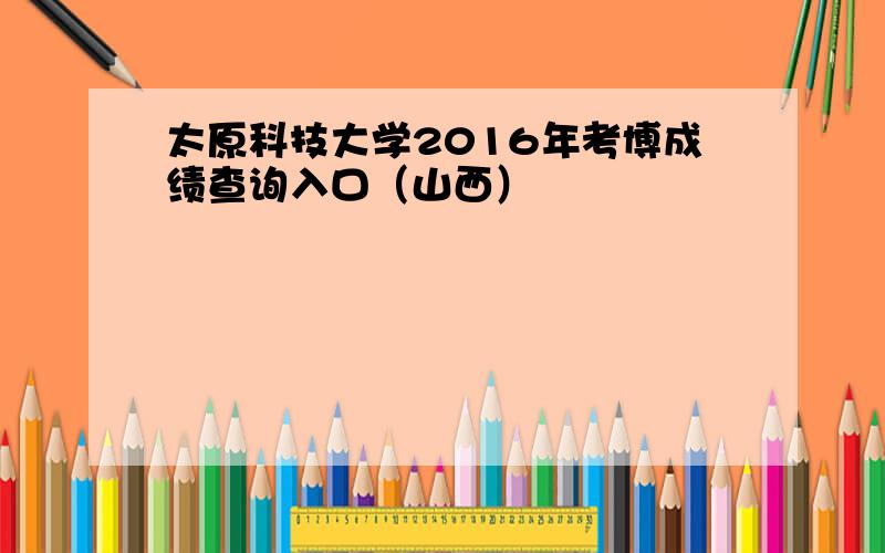 太原科技大学2016年考博成绩查询入口（山西）