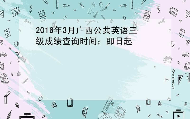 2016年3月广西公共英语三级成绩查询时间：即日起