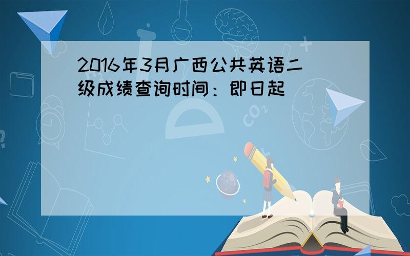 2016年3月广西公共英语二级成绩查询时间：即日起