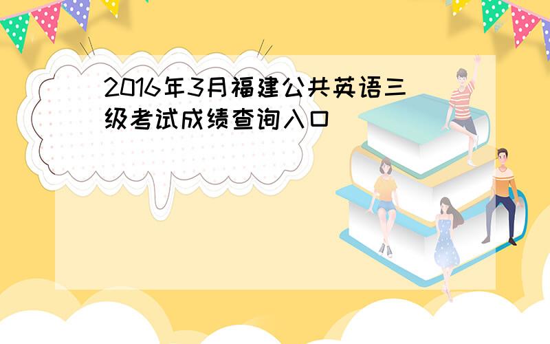 2016年3月福建公共英语三级考试成绩查询入口