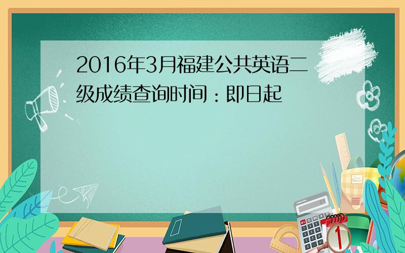 2016年3月福建公共英语二级成绩查询时间：即日起