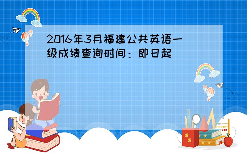 2016年3月福建公共英语一级成绩查询时间：即日起