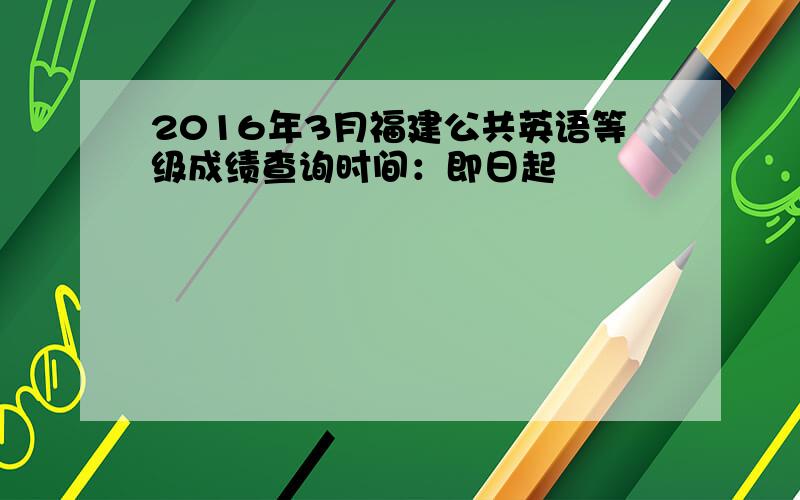 2016年3月福建公共英语等级成绩查询时间：即日起