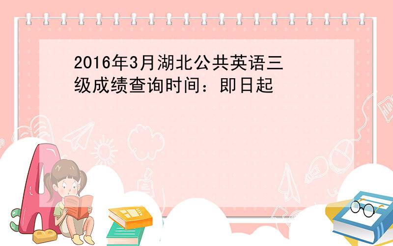 2016年3月湖北公共英语三级成绩查询时间：即日起