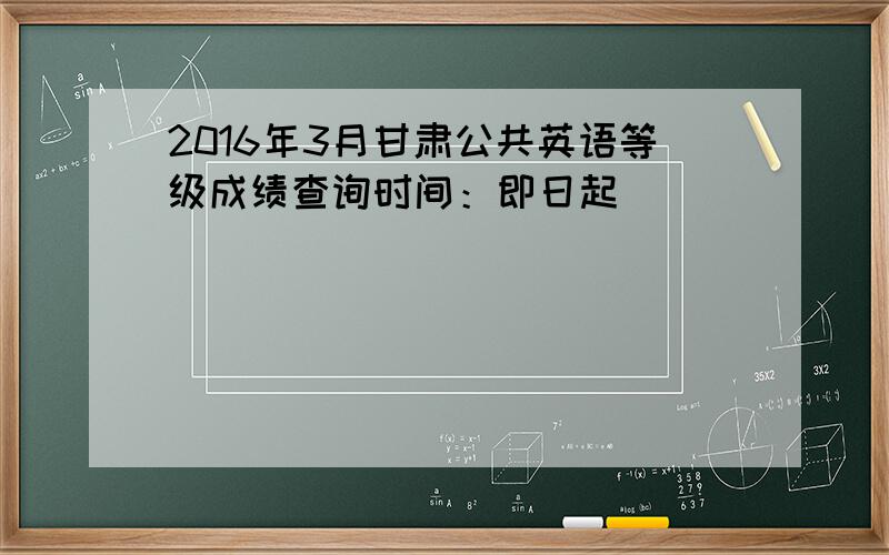 2016年3月甘肃公共英语等级成绩查询时间：即日起