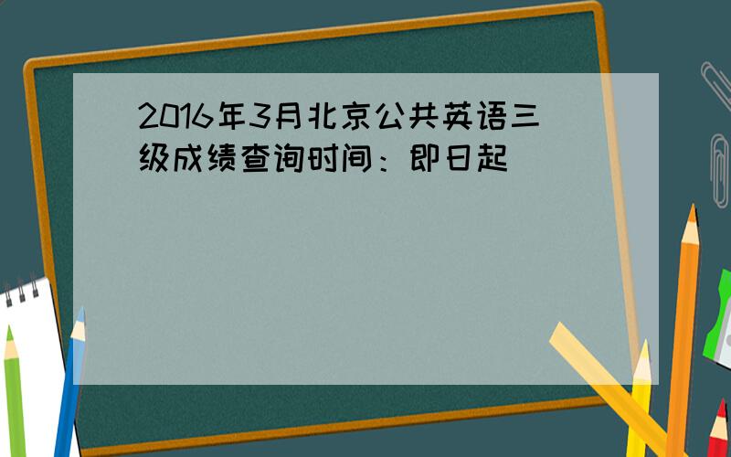 2016年3月北京公共英语三级成绩查询时间：即日起