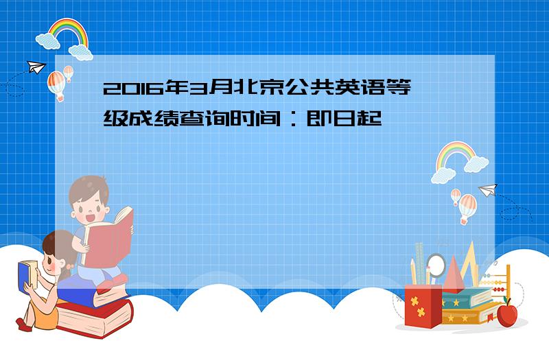 2016年3月北京公共英语等级成绩查询时间：即日起