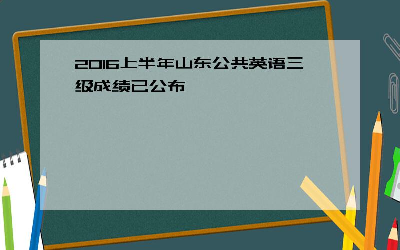 2016上半年山东公共英语三级成绩已公布