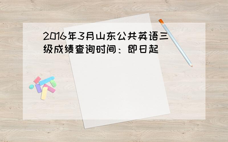 2016年3月山东公共英语三级成绩查询时间：即日起