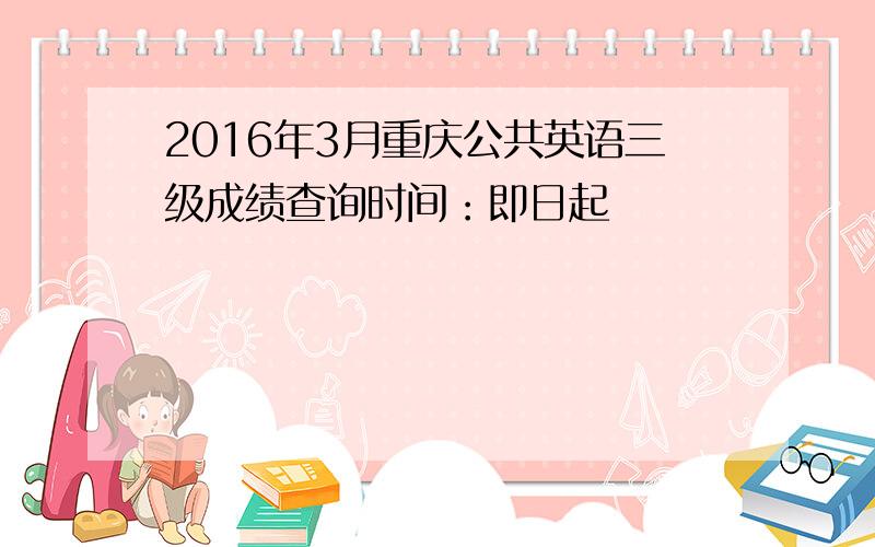 2016年3月重庆公共英语三级成绩查询时间：即日起