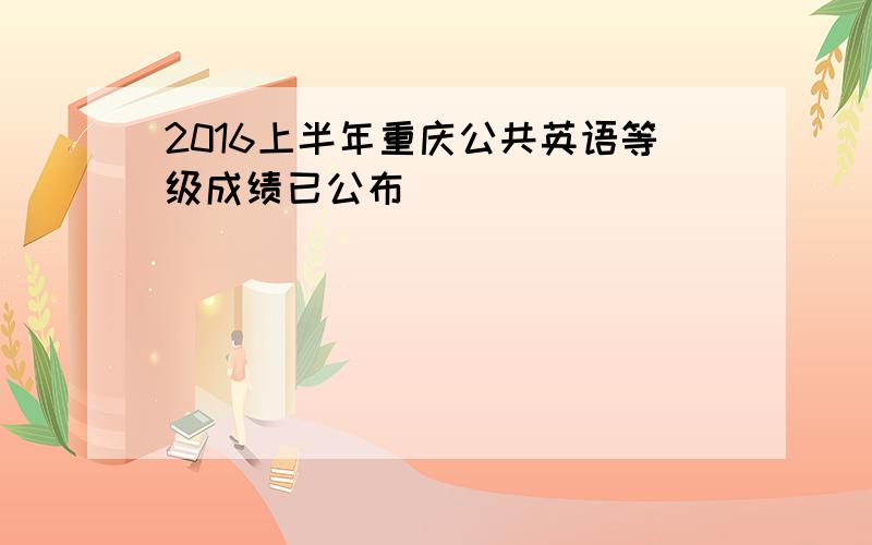 2016上半年重庆公共英语等级成绩已公布