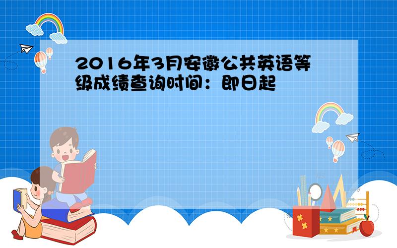 2016年3月安徽公共英语等级成绩查询时间：即日起