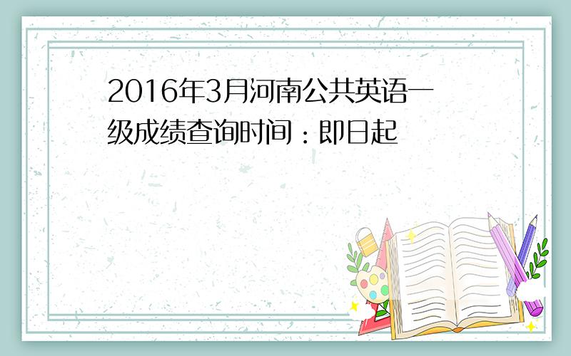 2016年3月河南公共英语一级成绩查询时间：即日起