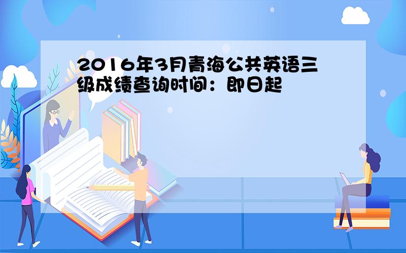 2016年3月青海公共英语三级成绩查询时间：即日起