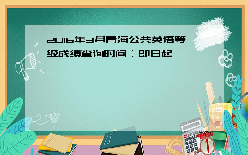 2016年3月青海公共英语等级成绩查询时间：即日起