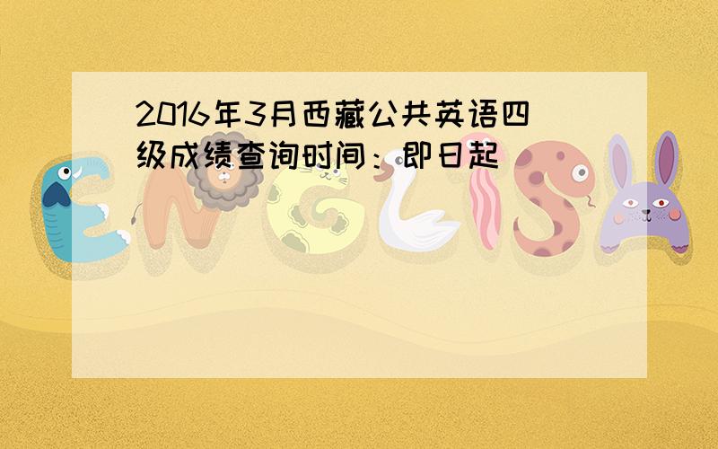 2016年3月西藏公共英语四级成绩查询时间：即日起