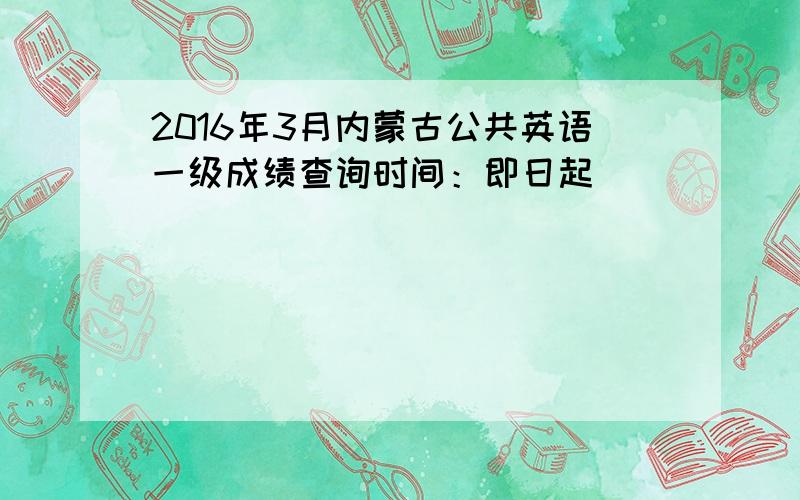 2016年3月内蒙古公共英语一级成绩查询时间：即日起