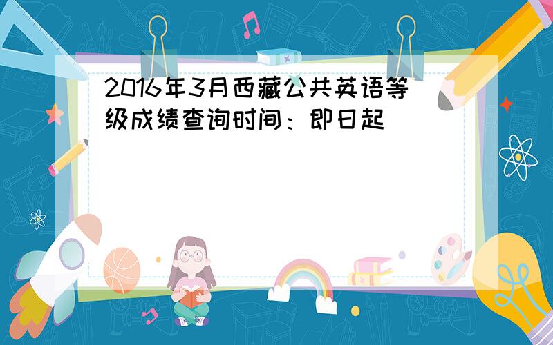 2016年3月西藏公共英语等级成绩查询时间：即日起