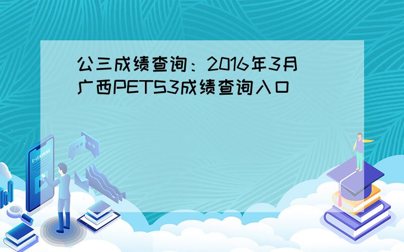 公三成绩查询：2016年3月广西PETS3成绩查询入口