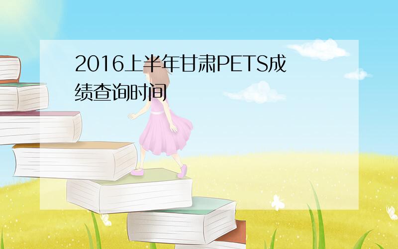 2016上半年甘肃PETS成绩查询时间