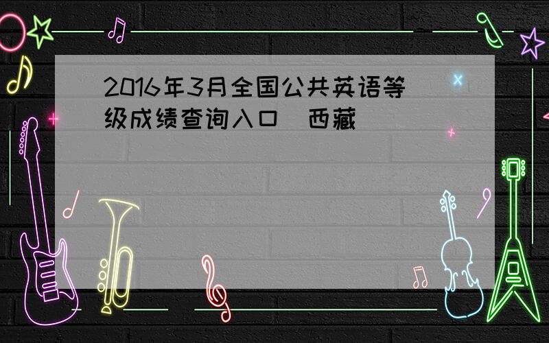 2016年3月全国公共英语等级成绩查询入口（西藏）