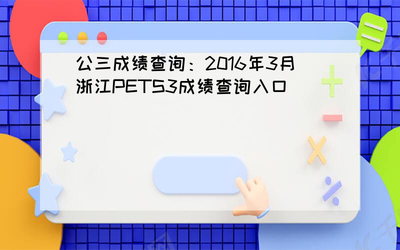 公三成绩查询：2016年3月浙江PETS3成绩查询入口