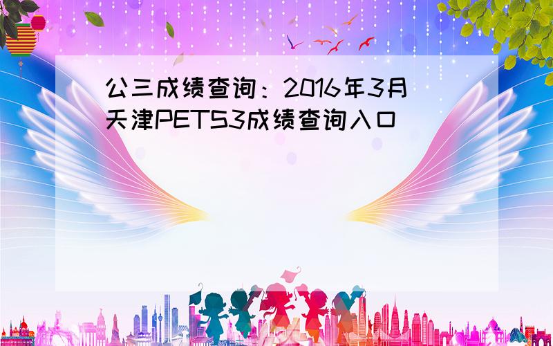 公三成绩查询：2016年3月天津PETS3成绩查询入口