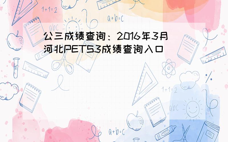 公三成绩查询：2016年3月河北PETS3成绩查询入口