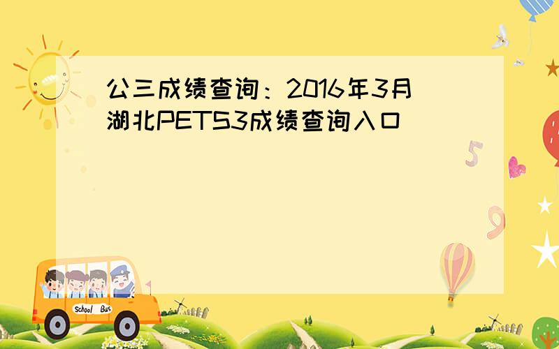 公三成绩查询：2016年3月湖北PETS3成绩查询入口