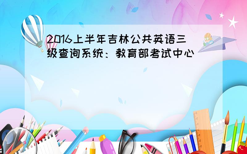 2016上半年吉林公共英语三级查询系统：教育部考试中心