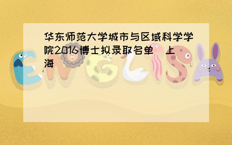 华东师范大学城市与区域科学学院2016博士拟录取名单（上海）