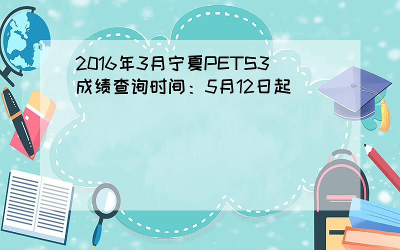 2016年3月宁夏PETS3成绩查询时间：5月12日起