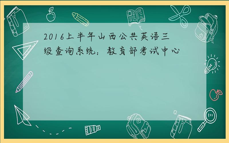 2016上半年山西公共英语三级查询系统：教育部考试中心