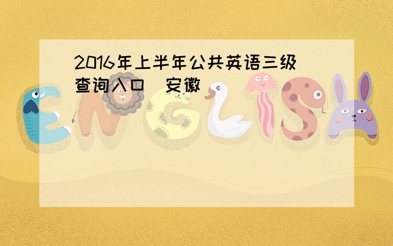 2016年上半年公共英语三级查询入口（安徽）